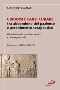 Curarsi e farsi curare: tra abbandono del paziente e accanimento terapeutico. Etica dell'uso dei mezzi terapeutici e di sostegno vitale - Maurizio Calipari - copertina