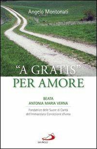 «A gratis» per amore. Beata Antonia Maria Verna. Fondatrice delle Suore di Carità dell'Immacolata Concezione d'Ivrea - Angelo Montonati - copertina