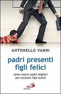 Padri presenti figli felici. Come essere padri migliori per crescere figli sereni - Antonello Vanni - copertina