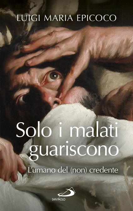 Solo i malati guariscono. L'umano del (non) credente - Luigi Maria Epicoco - copertina