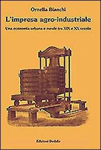 L' impresa agro-industriale. Una economia urbana e rurale tra XIX e XX secolo - Ornella Bianchi - copertina