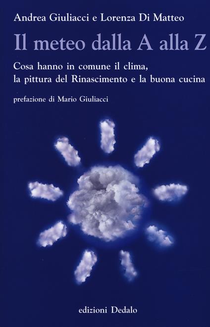 Il meteo dalla A alla Z. Cosa hanno in comune il clima, la pittura del Rinascimento e la buona cucina - Andrea Giuliacci,Lorenza Di Matteo - copertina