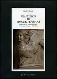 Francesco di Simone Ferrucci. Itinerari di uno scultore fiorentino fra Toscana, Romagna e Montefeltro. Ediz. illustrata - Linda Pisani - copertina