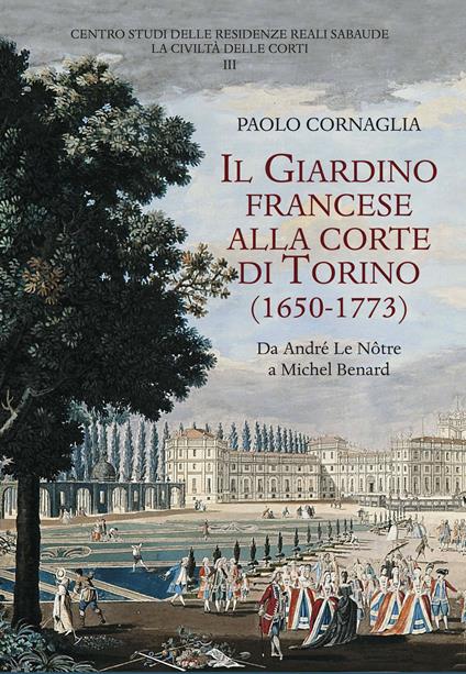 Il giardino francese alla corte di Torino (1650-1773). Da André Le Nôtre a Michel Benard - Paolo Cornaglia - copertina