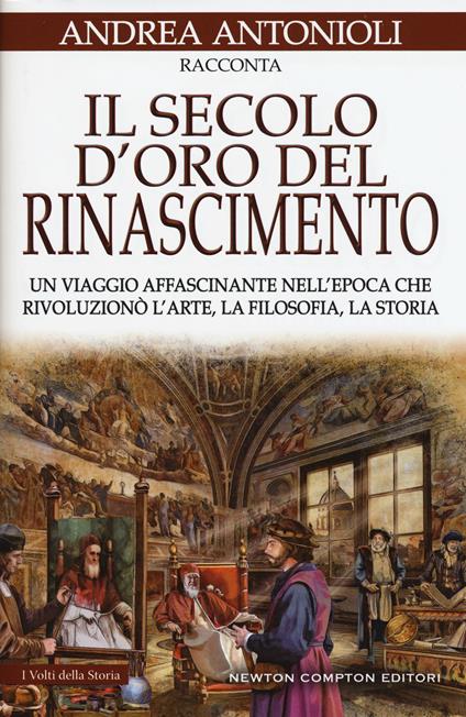 Il secolo d'oro del Rinascimento. Un viaggio affascinante nell'epoca che rivoluzionò l'arte, la filosofia, la storia - Andrea Antonioli - copertina