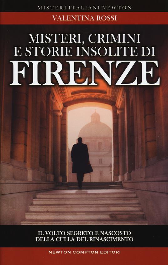 Misteri, crimini e storie insolite di Firenze. Il volto segreto della culla del Rinascimento - Valentina Rossi - copertina