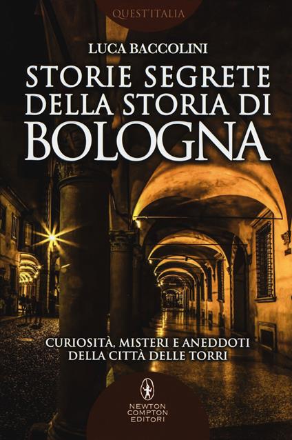 Storie segrete della storia di Bologna. Curiosità, misteri e aneddoti della città delle torri - Luca Baccolini - copertina