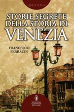 Storie segrete della storia di Venezia. Il fascino di Venezia nelle vicende meno note della sua storia millenaria