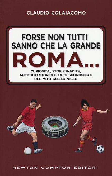 Forse non tutti sanno che la grande Roma. Curiosità, storie inedite, aneddoti storici e fatti sconosciuti del mito giallorosso - Claudio Colaiacomo - copertina