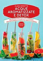 Acque aromatizzate e detox. Deliziose ricette e utili consigli per depurarsi e vivere più sani e in forma