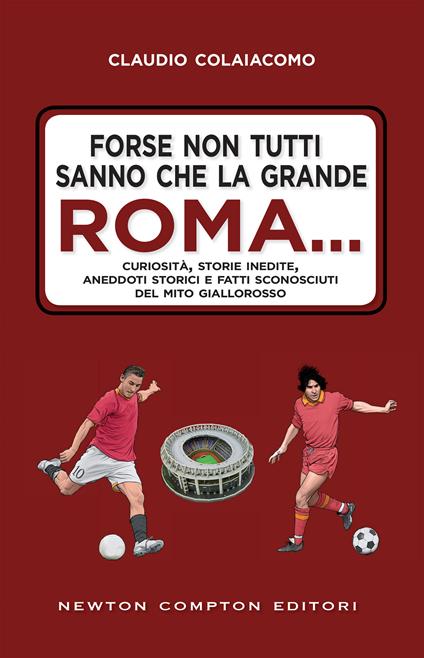 Forse non tutti sanno che la grande Roma. Curiosità, storie inedite, aneddoti storici e fatti sconosciuti del mito giallorosso - Claudio Colaiacomo,Fabio Piacentini - ebook