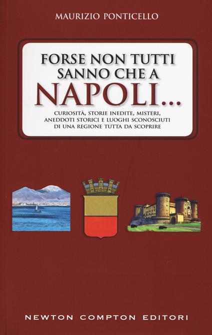 Forse non tutti sanno che a Napoli... Curiosità, storie inedite, misteri, aneddoti storici e luoghi sconosciuti di una regione tutta da scoprire - Maurizio Ponticello - copertina