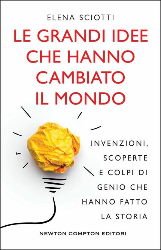 Le grandi idee che hanno cambiato il mondo. Invenzioni, scoperte e colpi di genio che hanno cambiato la storia - Elena Sciotti - copertina