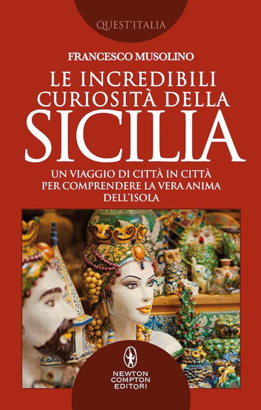 Le incredibili curiosità della Sicilia. Un viaggio di città in città per comprendere la vera anima dell’isola - Francesco Musolino - copertina