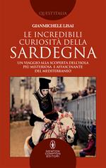 Le incredibili curiosità della Sardegna. Un viaggio alla scoperta dell'isola più misteriosa e affascinante del Mediterraneo