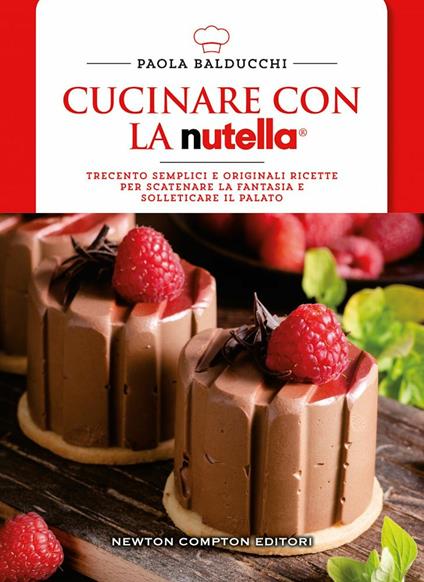 Cucinare con la Nutella. Trecento semplici e originali ricette per scatenare la fantasia e solleticare il palato - Paola Balducchi - copertina