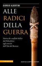 Alle radici della guerra. Storia dei conflitti bellici dal Paleolitico agli eserciti dell'Età del Bronzo