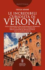 Le incredibili curiosità di Verona. Dalla prosperità dell'insediamento romano alle lotte tra guelfi e ghibellini, dagli Scaligeri al Regno d'Italia, fino ai giorni nostri