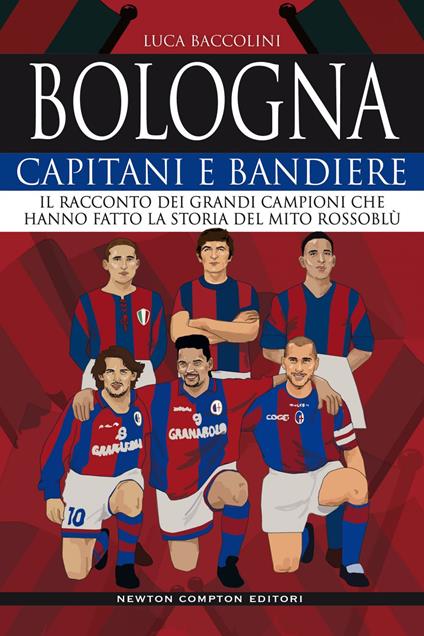 Bologna. Capitani e bandiere. Il racconto dei grandi campioni che hanno fatto la storia del mito rossoblù - Luca Baccolini - ebook