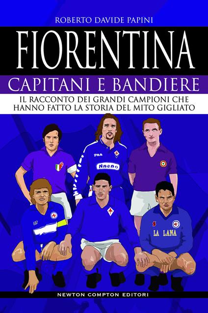 Fiorentina. Capitani e bandiere. Il racconto dei grandi campioni che hanno fatto la storia del mito gigliato - Roberto Davide Papini - copertina