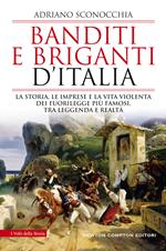 Banditi e briganti d'Italia. La storia, le imprese e la vita violenta dei fuorilegge più famosi, tra leggenda e realtà