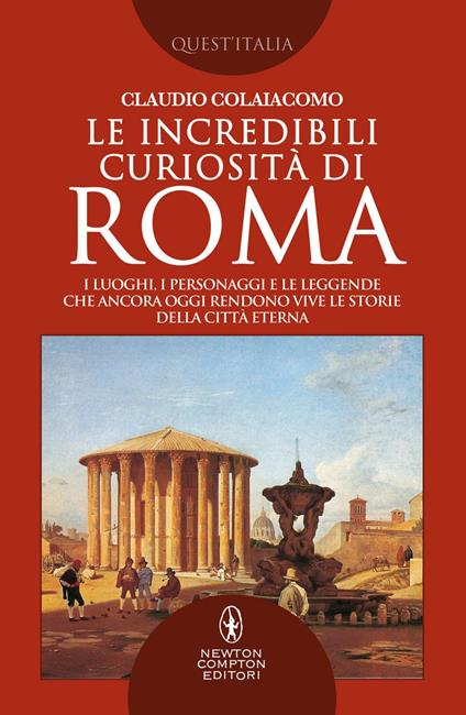 Le incredibili curiosità di Roma. I luoghi, i personaggi e le leggende che ancora oggi rendono vive le storie della Città Eterna Roma - Claudio Colaiacomo - ebook