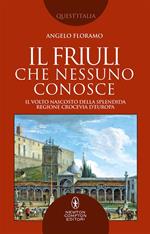 Il Friuli che nessuno conosce. Il volto nascosto della splendida regione crocevia d'Europa