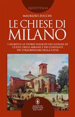 Le chiese di Milano. I segreti e le storie insolite dei luoghi di culto, delle abbazie e dei conventi più straordinari della città