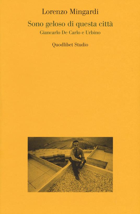 Sono geloso di questa città. Giancarlo de Carlo e Urbino - Lorenzo Mingardi - copertina