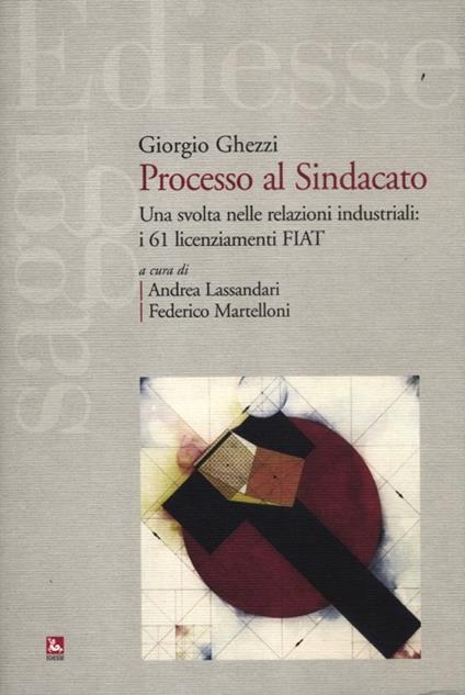 Processo al sindacato. Una svolta nelle relazioni industriali: i 61 licenziamenti Fiat - Giorgio Ghezzi - copertina