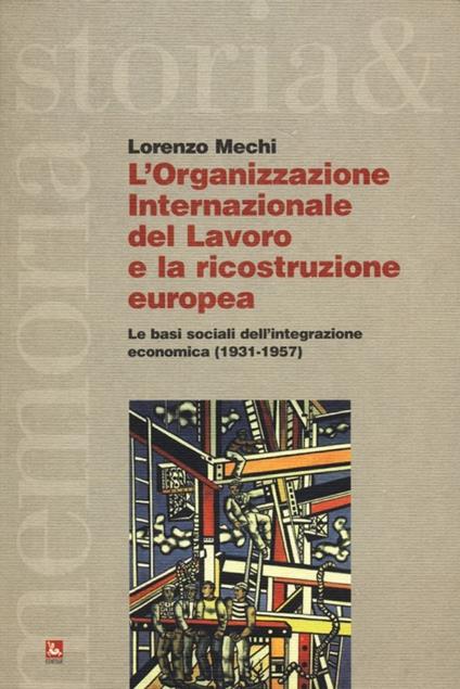 L' Organizzazione Internazionale del Lavoro e la ricostruzione europea. Le basi sociali dell'integrazione economica (1931-1957) - Lorenzo Mechi - copertina