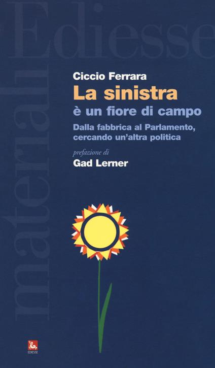 La sinistra è un fiore di campo. Dalla fabbrica al Parlamento, cercando un'altra politica - Ciccio Ferrara - copertina