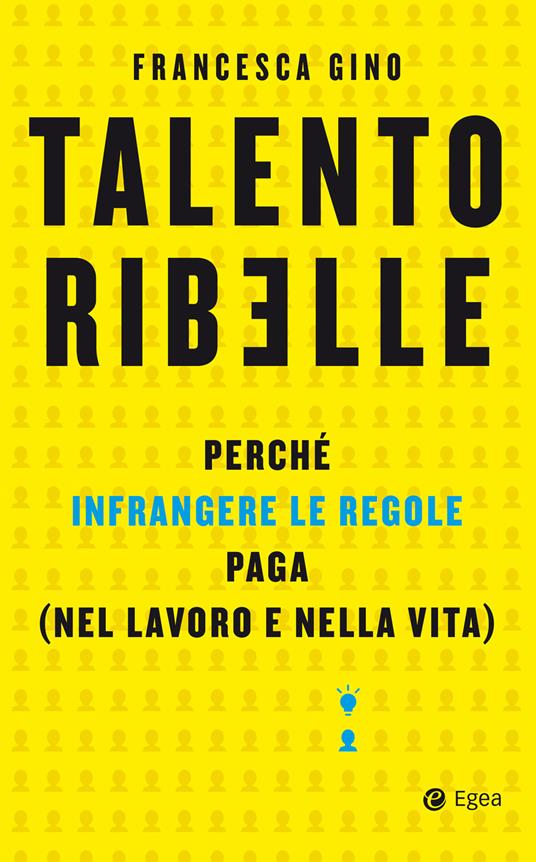 Talento ribelle. Perché infrangere le regole paga (nel lavoro e nella vita) - Francesca Gino - ebook