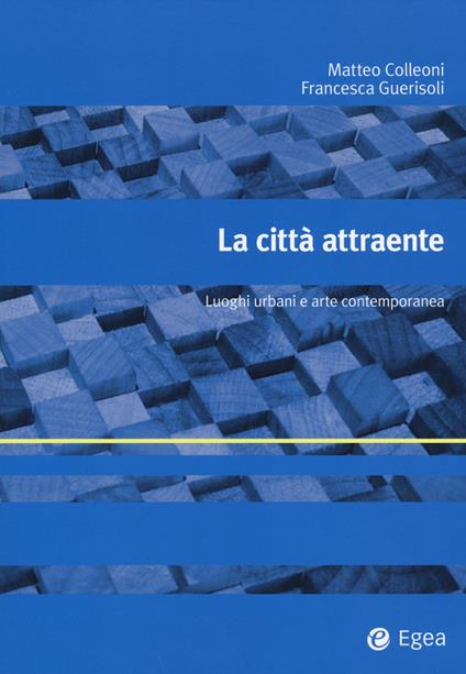 La città attraente. Luoghi urbani e arte contemporanea - Matteo Colleoni,Francesca Guerisoli - copertina