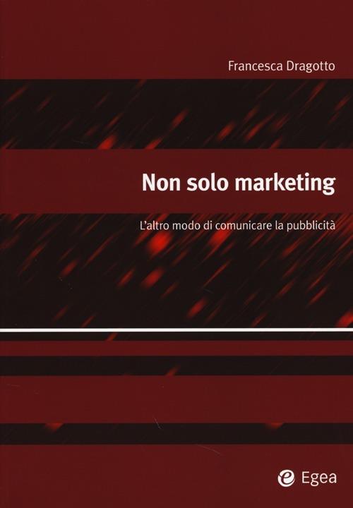 Non solo marketing. L'altro modo di comunicare la pubblicità - Francesca Dragotto - copertina