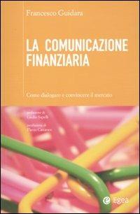 La comunicazione finanziaria. Come dialogare e convincere il mercato - Francesco Guidara - copertina