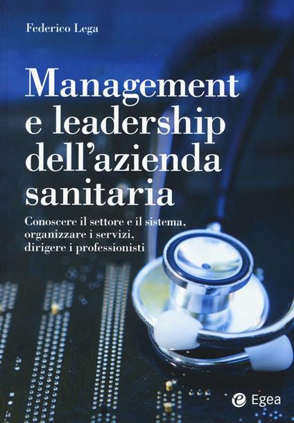 Management e leadership dell'azienda sanitaria. Conoscere il settore e il sistema, organizzare i servizi, dirigere i professionisti - Federico Lega - copertina