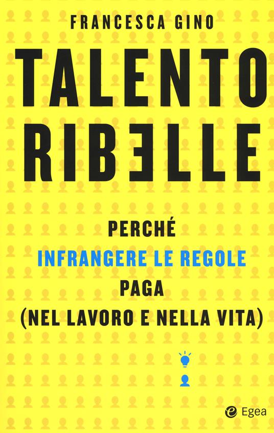 Talento ribelle. Perché infrangere le regole paga (nel lavoro e nella vita) - Francesca Gino - copertina