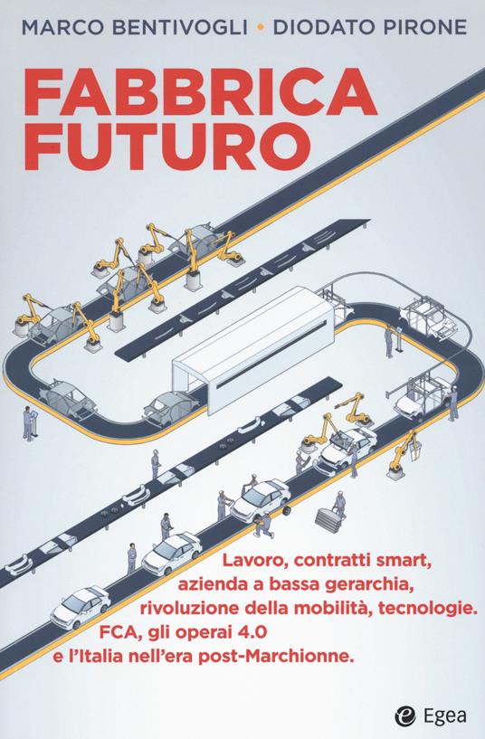 Fabbrica futuro. Lavoro, contratti smart, azienda a bassa gerarchia, rivoluzione della mobilità, tecnologie, FCA, gli operai 4.0 e l'Italia nell'era post-Marchionne - Marco Bentivogli,Diodato Pirone - copertina