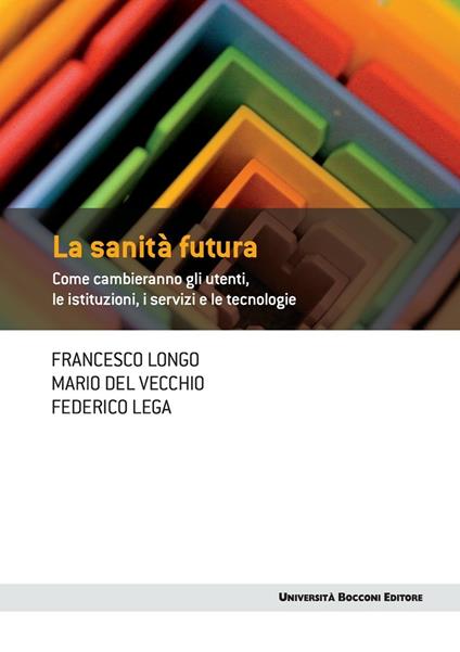 La sanità futura. Come cambieranno gli utenti, le istituzioni, i servizi e le tecnologie - Mario Del Vecchio,Federico Lega,Francesco Longo - ebook