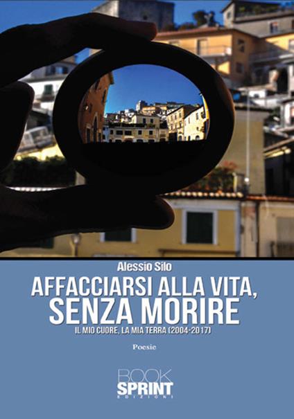 Affacciarsi alla vita, senza morire. Il mio cuore, la mia terra (2004-2017) - Alessio Silo - copertina