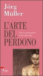 L' arte del perdono. Come si possono guarire le ferite dell'anima