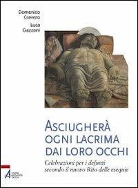 Asciugherà ogni lacrima dai loro occhi. Celebrazioni per i defunti secondo il nuovo rito delle esequie - Domenico Cravero,Luca Gazzoni - copertina