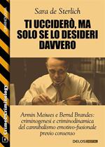 Ti ucciderò, ma solo se lo desideri davvero. Armin Meiwes e Bernd Brandes: criminogenesi e criminodinamica del cannibalismo emotivo fusionale previo consenso