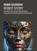 Robot story. Dal mito dell'uomo meccanico all'alba dell'Intelligenza Artificiale