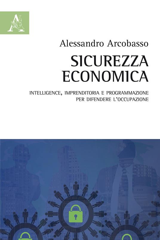 Sicurezza economica. Intelligence, imprenditoria e programmazione per difendere l'occupazione - Alessandro Arcobasso - copertina