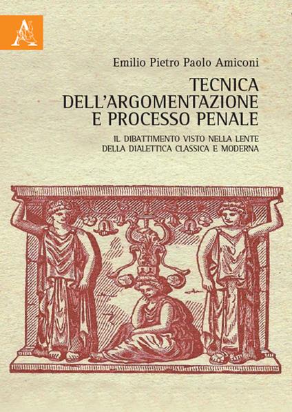 Tecnica dell'argomentazione e processo penale. Il dibattimento visto nella lente della dialettica classica e moderna - Emilio Pietro Paolo Amiconi - copertina