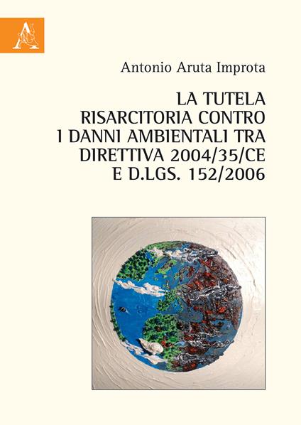 La tutela risarcitoria contro i danni ambientali tra direttiva 2004/35/CE e d.lgs. 152/2006 - Antonio Aruta Improta - copertina