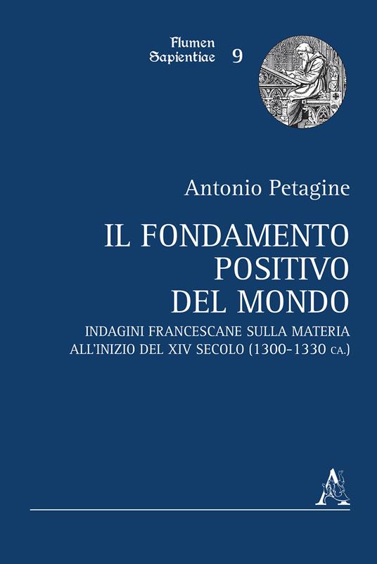 Il fondamento positivo del mondo. Indagini francescane sulla materia all'inizio del XIV secolo (1300-1330 ca.) - Antonio Petagine - copertina