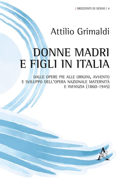 Donne madri e figli in Italia. Dalle Opere Pie alle origini, avvento e sviluppo dell'Opera Nazionale maternità e infanzia (1860-1945) - Attilio Grimaldi - copertina